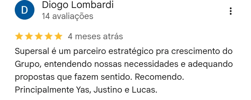 Avaliação 5 estrelas de Diogo Lombardi no Google: Supersal é um parceiro estratégico pra crescimento do Grupo, entendendo nossas necessidades e adequando propostas que fazem sentido. Recomendo.